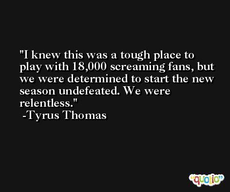 I knew this was a tough place to play with 18,000 screaming fans, but we were determined to start the new season undefeated. We were relentless. -Tyrus Thomas