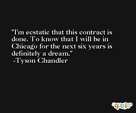 I'm ecstatic that this contract is done. To know that I will be in Chicago for the next six years is definitely a dream. -Tyson Chandler