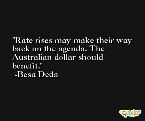 Rate rises may make their way back on the agenda. The Australian dollar should benefit. -Besa Deda