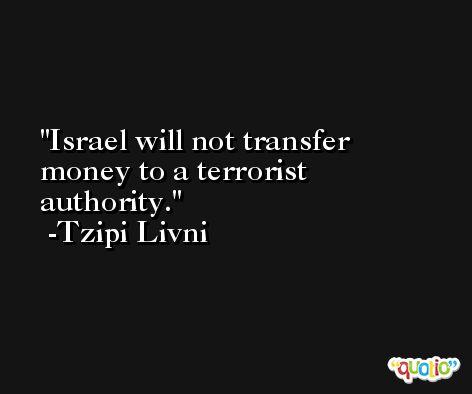 Israel will not transfer money to a terrorist authority. -Tzipi Livni