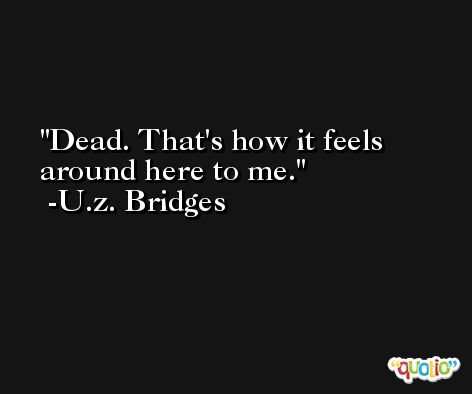Dead. That's how it feels around here to me. -U.z. Bridges