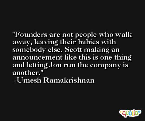 Founders are not people who walk away, leaving their babies with somebody else. Scott making an announcement like this is one thing and letting Jon run the company is another. -Umesh Ramakrishnan