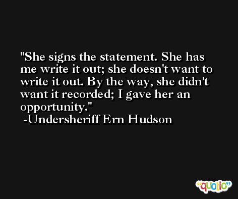 She signs the statement. She has me write it out; she doesn't want to write it out. By the way, she didn't want it recorded; I gave her an opportunity. -Undersheriff Ern Hudson