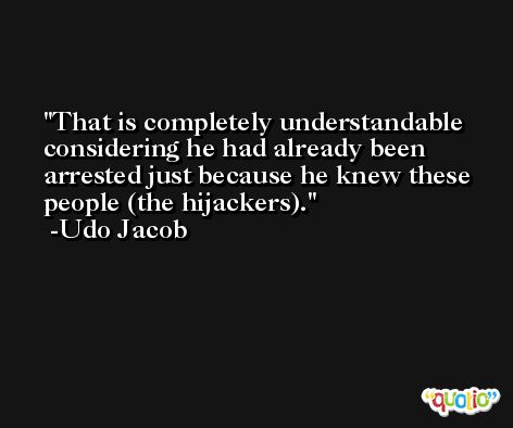 That is completely understandable considering he had already been arrested just because he knew these people (the hijackers). -Udo Jacob