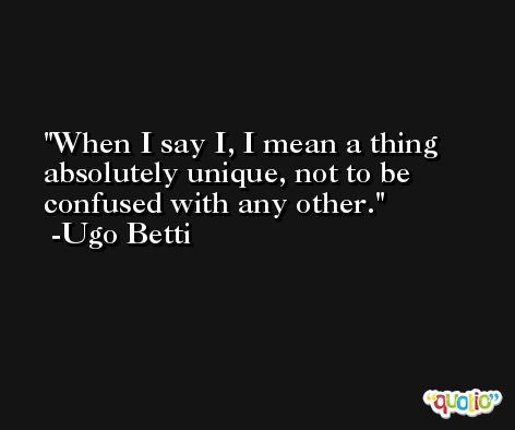 When I say I, I mean a thing absolutely unique, not to be confused with any other. -Ugo Betti