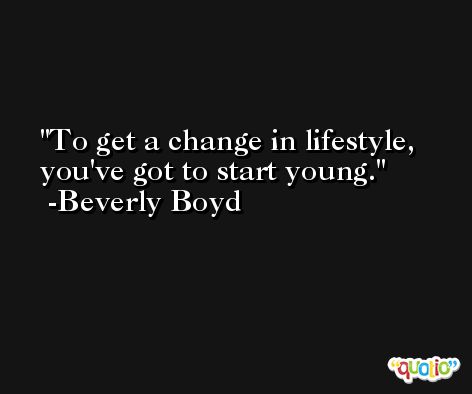 To get a change in lifestyle, you've got to start young. -Beverly Boyd