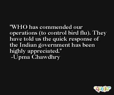 WHO has commended our operations (to control bird flu). They have told us the quick response of the Indian government has been highly appreciated. -Upma Chawdhry