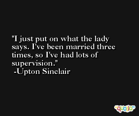 I just put on what the lady says. I've been married three times, so I've had lots of supervision. -Upton Sinclair