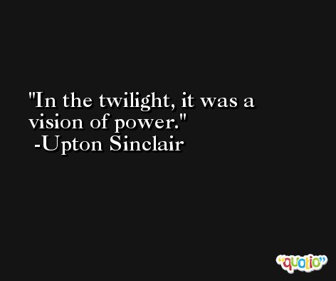 In the twilight, it was a vision of power. -Upton Sinclair