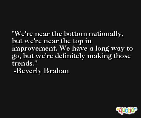 We're near the bottom nationally, but we're near the top in improvement. We have a long way to go, but we're definitely making those trends. -Beverly Brahan