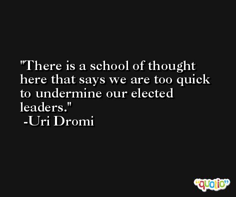 There is a school of thought here that says we are too quick to undermine our elected leaders. -Uri Dromi