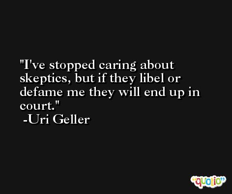 I've stopped caring about skeptics, but if they libel or defame me they will end up in court. -Uri Geller