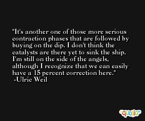 It's another one of those more serious contraction phases that are followed by buying on the dip. I don't think the catalysts are there yet to sink the ship. I'm still on the side of the angels, although I recognize that we can easily have a 15 percent correction here. -Ulric Weil