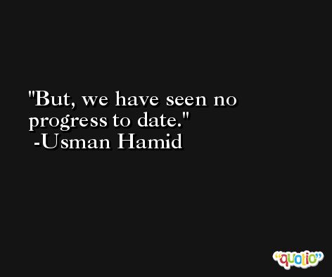 But, we have seen no progress to date. -Usman Hamid