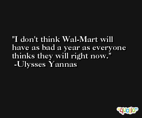 I don't think Wal-Mart will have as bad a year as everyone thinks they will right now. -Ulysses Yannas