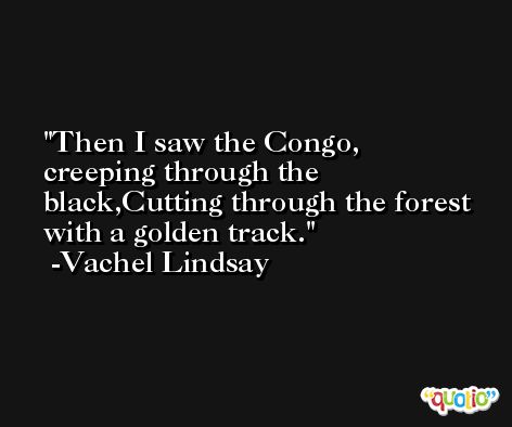 Then I saw the Congo, creeping through the black,Cutting through the forest with a golden track. -Vachel Lindsay