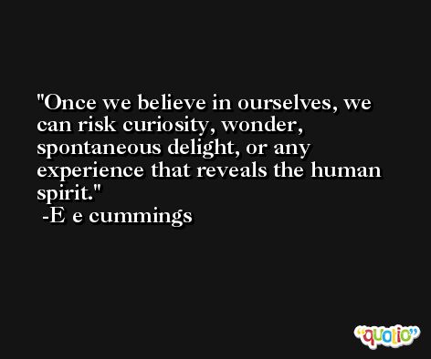 Once we believe in ourselves, we can risk curiosity, wonder, spontaneous delight, or any experience that reveals the human spirit. -E e cummings