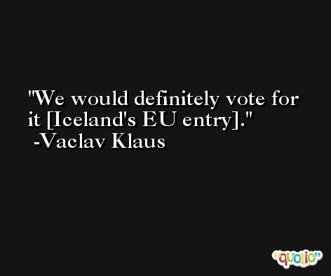 We would definitely vote for it [Iceland's EU entry]. -Vaclav Klaus