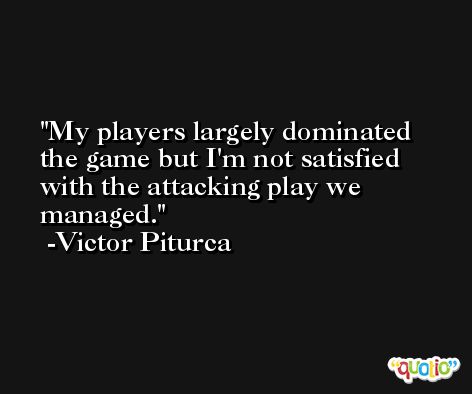 My players largely dominated the game but I'm not satisfied with the attacking play we managed. -Victor Piturca