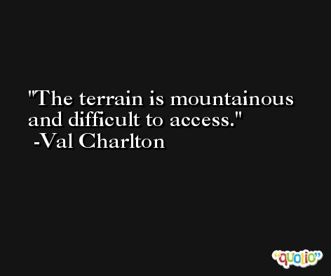 The terrain is mountainous and difficult to access. -Val Charlton