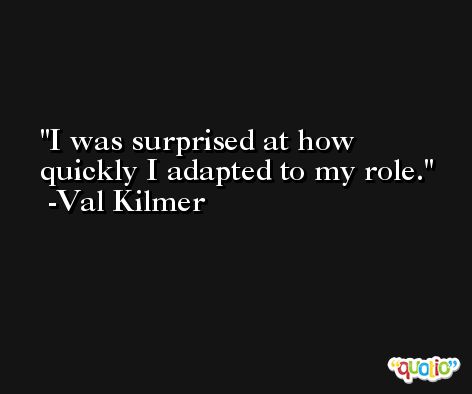 I was surprised at how quickly I adapted to my role. -Val Kilmer