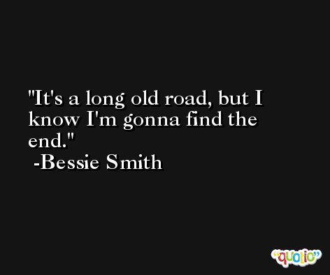 It's a long old road, but I know I'm gonna find the end. -Bessie Smith