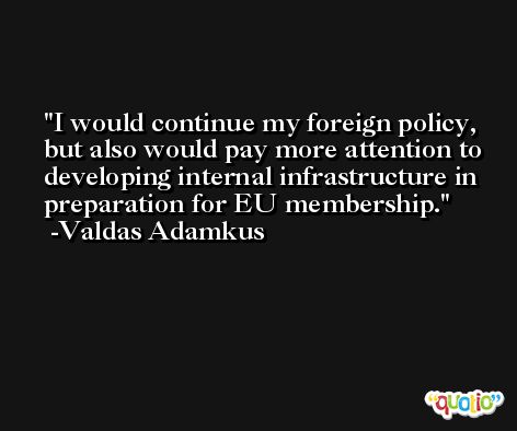 I would continue my foreign policy, but also would pay more attention to developing internal infrastructure in preparation for EU membership. -Valdas Adamkus