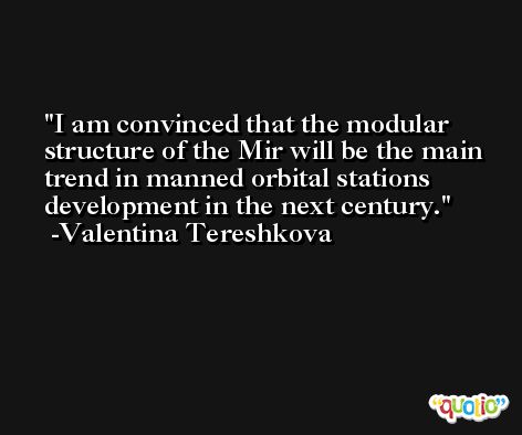 I am convinced that the modular structure of the Mir will be the main trend in manned orbital stations development in the next century. -Valentina Tereshkova