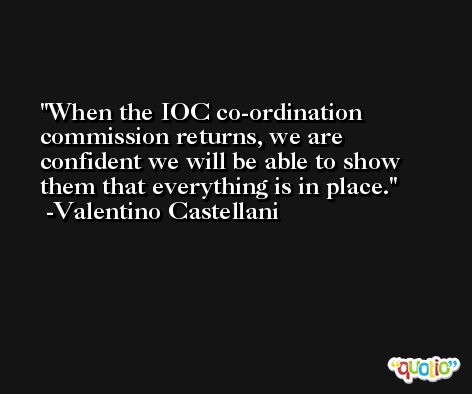 When the IOC co-ordination commission returns, we are confident we will be able to show them that everything is in place. -Valentino Castellani