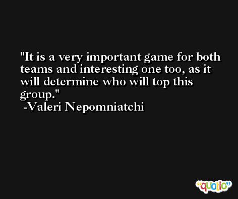 It is a very important game for both teams and interesting one too, as it will determine who will top this group. -Valeri Nepomniatchi