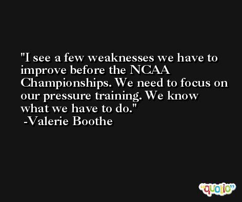 I see a few weaknesses we have to improve before the NCAA Championships. We need to focus on our pressure training. We know what we have to do. -Valerie Boothe