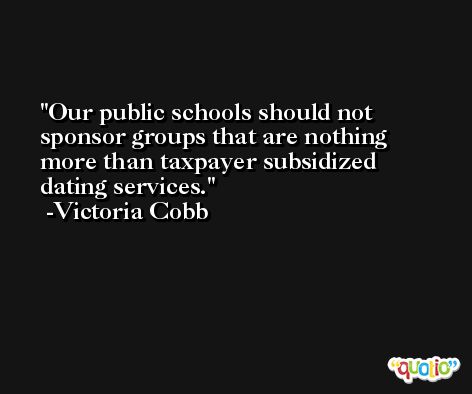 Our public schools should not sponsor groups that are nothing more than taxpayer subsidized dating services. -Victoria Cobb