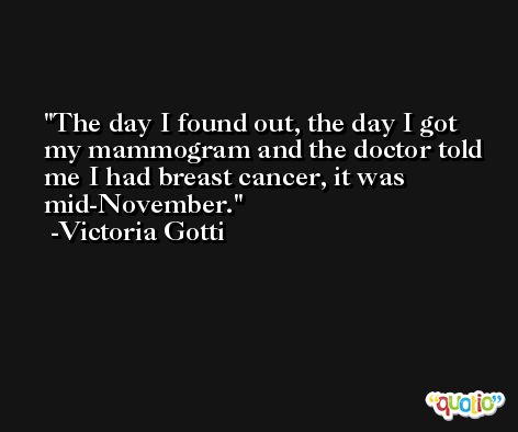 The day I found out, the day I got my mammogram and the doctor told me I had breast cancer, it was mid-November. -Victoria Gotti