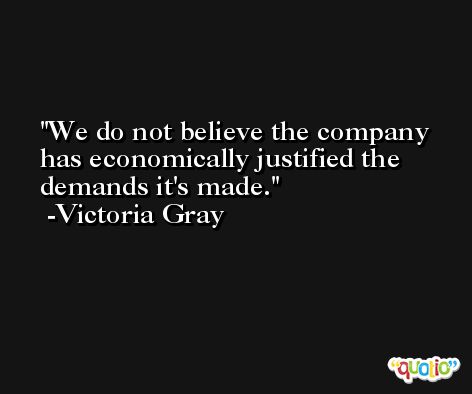 We do not believe the company has economically justified the demands it's made. -Victoria Gray