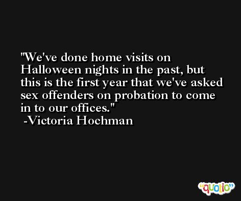 We've done home visits on Halloween nights in the past, but this is the first year that we've asked sex offenders on probation to come in to our offices. -Victoria Hochman