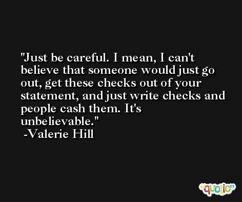 Just be careful. I mean, I can't believe that someone would just go out, get these checks out of your statement, and just write checks and people cash them. It's unbelievable. -Valerie Hill