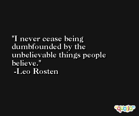 I never cease being dumbfounded by the unbelievable things people believe. -Leo Rosten