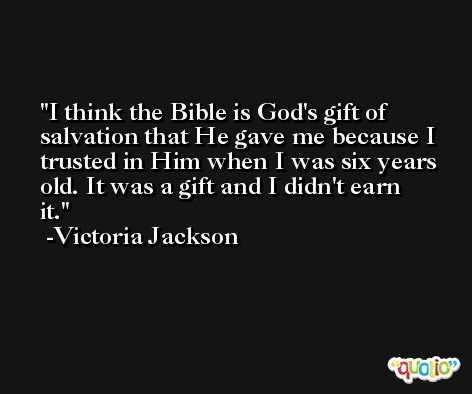I think the Bible is God's gift of salvation that He gave me because I trusted in Him when I was six years old. It was a gift and I didn't earn it. -Victoria Jackson