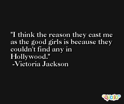 I think the reason they cast me as the good girls is because they couldn't find any in Hollywood. -Victoria Jackson