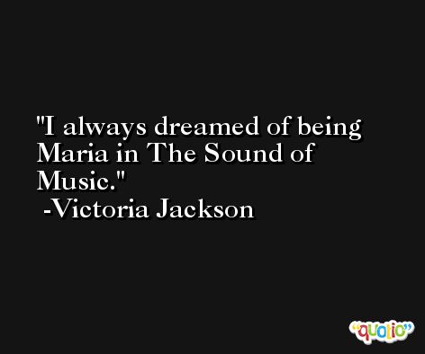 I always dreamed of being Maria in The Sound of Music. -Victoria Jackson