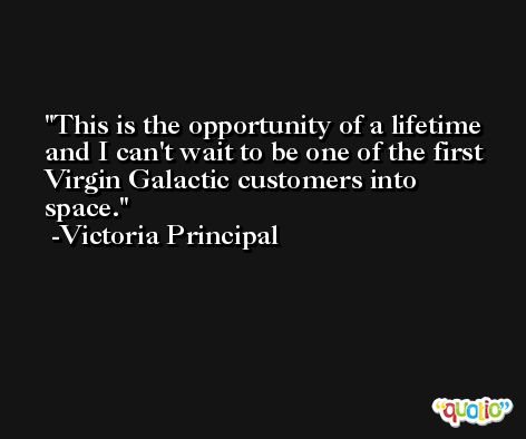 This is the opportunity of a lifetime and I can't wait to be one of the first Virgin Galactic customers into space. -Victoria Principal