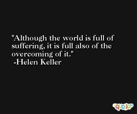 Although the world is full of suffering, it is full also of the overcoming of it. -Helen Keller