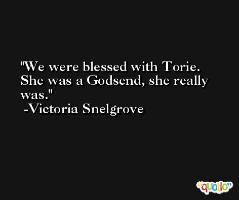We were blessed with Torie. She was a Godsend, she really was. -Victoria Snelgrove