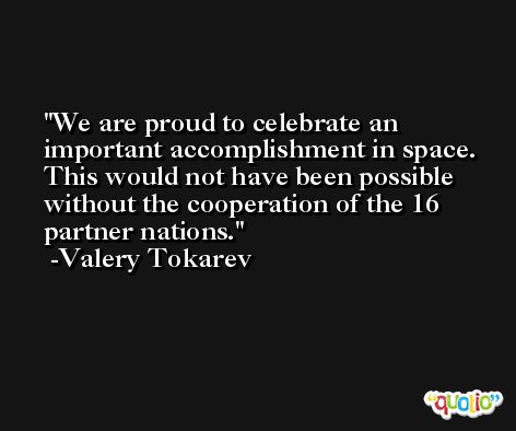 We are proud to celebrate an important accomplishment in space. This would not have been possible without the cooperation of the 16 partner nations. -Valery Tokarev