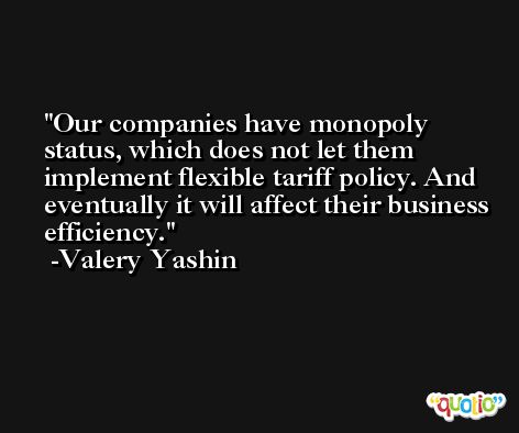 Our companies have monopoly status, which does not let them implement flexible tariff policy. And eventually it will affect their business efficiency. -Valery Yashin