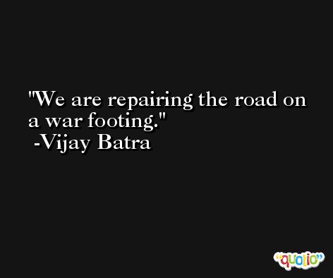 We are repairing the road on a war footing. -Vijay Batra
