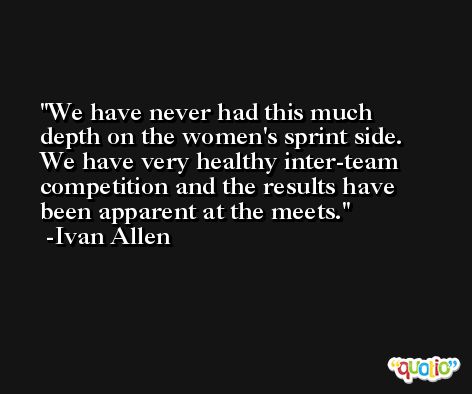 We have never had this much depth on the women's sprint side. We have very healthy inter-team competition and the results have been apparent at the meets. -Ivan Allen