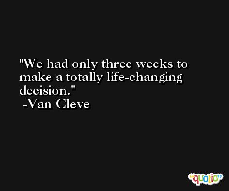 We had only three weeks to make a totally life-changing decision. -Van Cleve