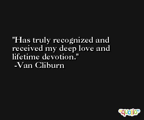 Has truly recognized and received my deep love and lifetime devotion. -Van Cliburn