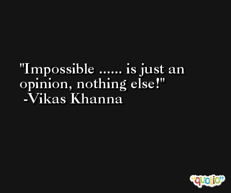Impossible ...... is just an opinion, nothing else! -Vikas Khanna